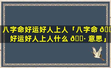 八字命好运好人上人「八字命 🐛 好运好人上人什么 🌷 意思」